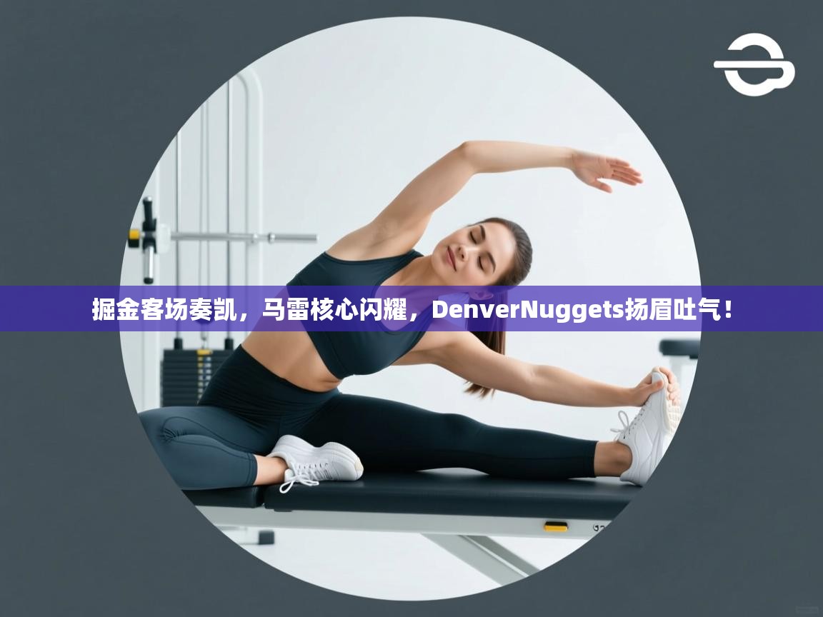 掘金客场奏凯，马雷核心闪耀，DenverNuggets扬眉吐气！  第2张