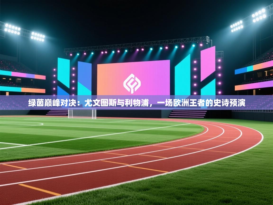 绿茵巅峰对决：尤文图斯与利物浦，一场欧洲王者的史诗预演  第2张