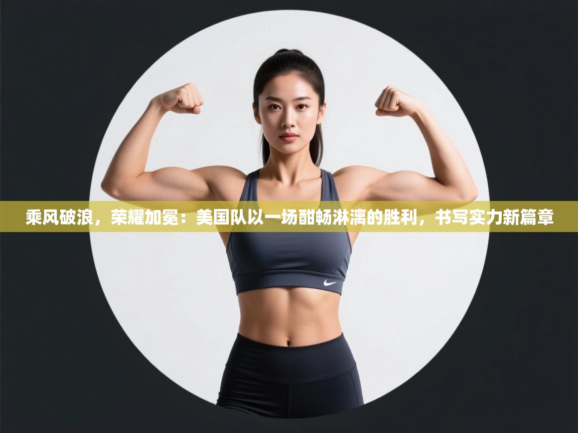 乘风破浪，荣耀加冕：美国队以一场酣畅淋漓的胜利，书写实力新篇章  第2张